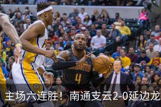 主场六连胜！南通支云2-0延边龙鼎距榜首1分 卡卢卢罗歆破门